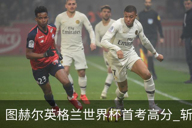 图赫尔英格兰世界杯首考高分 斩获7次绝佳机会22射11正